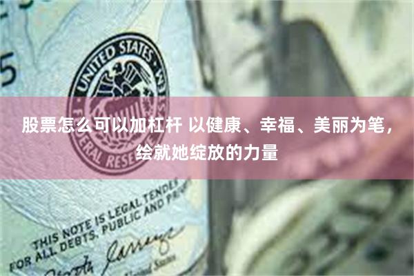 股票怎么可以加杠杆 以健康、幸福、美丽为笔，绘就她绽放的力量