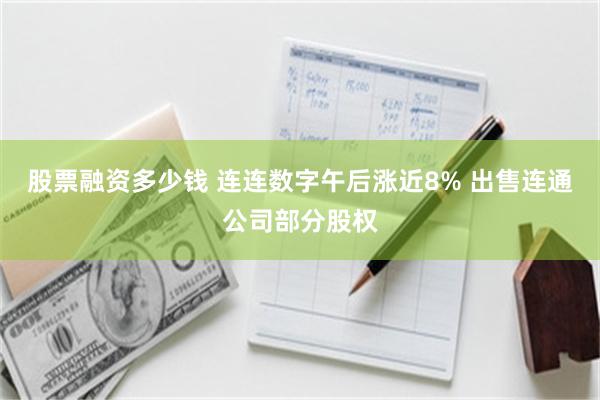 股票融资多少钱 连连数字午后涨近8% 出售连通公司部分股权